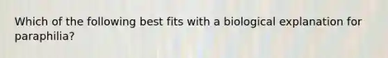 Which of the following best fits with a biological explanation for paraphilia?