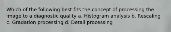 Which of the following best fits the concept of processing the image to a diagnostic quality a. Histogram analysis b. Rescaling c. Gradation processing d. Detail processing