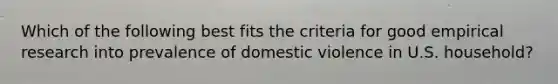 Which of the following best fits the criteria for good empirical research into prevalence of domestic violence in U.S. household?