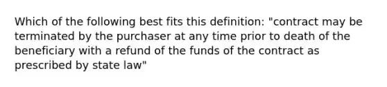 Which of the following best fits this definition: "contract may be terminated by the purchaser at any time prior to death of the beneficiary with a refund of the funds of the contract as prescribed by state law"