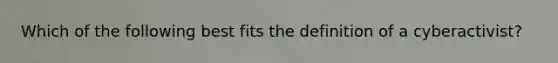 Which of the following best fits the definition of a cyberactivist?