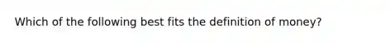Which of the following best fits the <a href='https://www.questionai.com/knowledge/kQOWSqjtmq-definition-of-money' class='anchor-knowledge'>definition of money</a>?