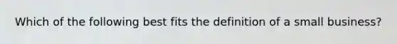 Which of the following best fits the definition of a small business?