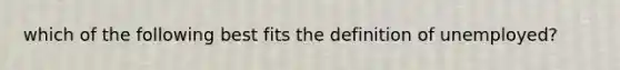 which of the following best fits the definition of unemployed?