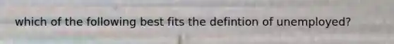 which of the following best fits the defintion of unemployed?
