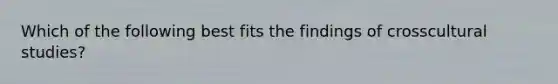 Which of the following best fits the findings of crosscultural studies?