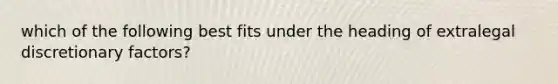 which of the following best fits under the heading of extralegal discretionary factors?