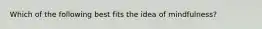 Which of the following best fits the idea of mindfulness?