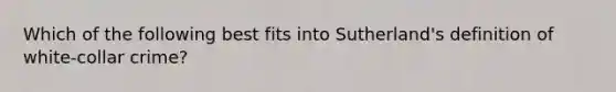 Which of the following best fits into Sutherland's definition of white-collar crime?