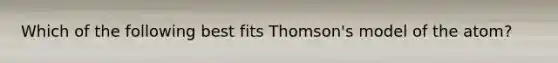 Which of the following best fits Thomson's model of the atom?