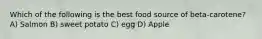 Which of the following is the best food source of beta-carotene? A) Salmon B) sweet potato C) egg D) Apple