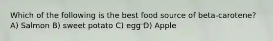 Which of the following is the best food source of beta-carotene? A) Salmon B) sweet potato C) egg D) Apple