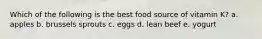 Which of the following is the best food source of vitamin K? a. apples b. brussels sprouts c. eggs d. lean beef e. yogurt