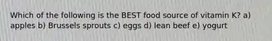 Which of the following is the BEST food source of vitamin K? a) apples b) Brussels sprouts c) eggs d) lean beef e) yogurt