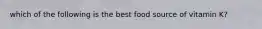 which of the following is the best food source of vitamin K?