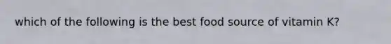 which of the following is the best food source of vitamin K?