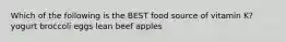 Which of the following is the BEST food source of vitamin K? yogurt broccoli eggs lean beef apples