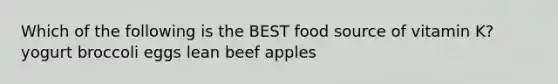 Which of the following is the BEST food source of vitamin K? yogurt broccoli eggs lean beef apples