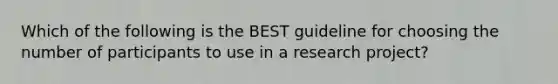 Which of the following is the BEST guideline for choosing the number of participants to use in a research project?