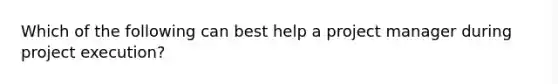 Which of the following can best help a project manager during project execution?