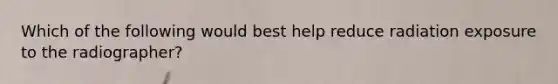 Which of the following would best help reduce radiation exposure to the radiographer?