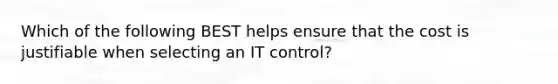 Which of the following BEST helps ensure that the cost is justifiable when selecting an IT control?