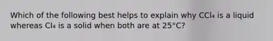 Which of the following best helps to explain why CCl₄ is a liquid whereas CI₄ is a solid when both are at 25°C?