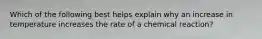 Which of the following best helps explain why an increase in temperature increases the rate of a chemical reaction?