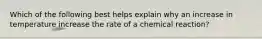 Which of the following best helps explain why an increase in temperature increase the rate of a chemical reaction?