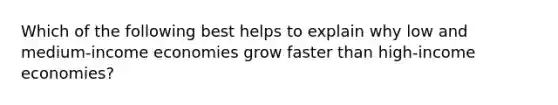 Which of the following best helps to explain why low and medium-income economies grow faster than high-income economies?