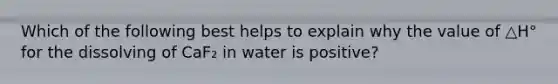 Which of the following best helps to explain why the value of △H° for the dissolving of CaF₂ in water is positive?