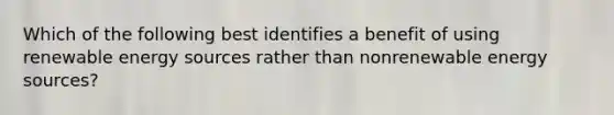 Which of the following best identifies a benefit of using renewable energy sources rather than nonrenewable energy sources?