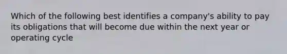 Which of the following best identifies a company's ability to pay its obligations that will become due within the next year or operating cycle