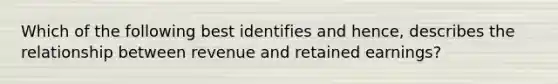 Which of the following best identifies and hence, describes the relationship between revenue and retained earnings?