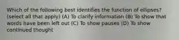 Which of the following best identifies the function of ellipses? (select all that apply) (A) To clarify information (B) To show that words have been left out (C) To show pauses (D) To show continued thought
