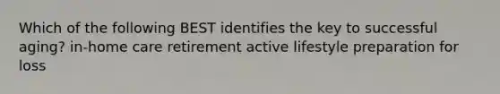 Which of the following BEST identifies the key to successful aging? in-home care retirement active lifestyle preparation for loss