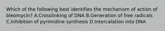 Which of the following best identifies the mechanism of action of bleomycin? A.Crosslinking of DNA B.Generation of free radicals C.Inhibition of pyrimidine synthesis D.Intercalation into DNA