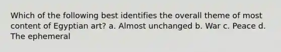 Which of the following best identifies the overall theme of most content of Egyptian art? a. Almost unchanged b. War c. Peace d. The ephemeral
