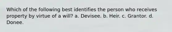 Which of the following best identifies the person who receives property by virtue of a will? a. Devisee. b. Heir. c. Grantor. d. Donee.