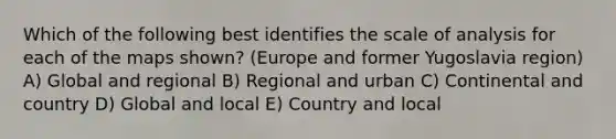 Which of the following best identifies the scale of analysis for each of the maps shown? (Europe and former Yugoslavia region) A) Global and regional B) Regional and urban C) Continental and country D) Global and local E) Country and local