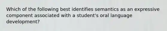 Which of the following best identifies semantics as an expressive component associated with a student's oral language development?