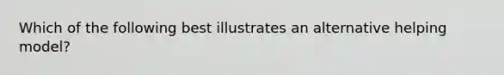 Which of the following best illustrates an alternative helping model?