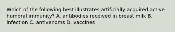 Which of the following best illustrates artificially acquired active humoral immunity? A. antibodies received in breast milk B. infection C. antivenoms D. vaccines