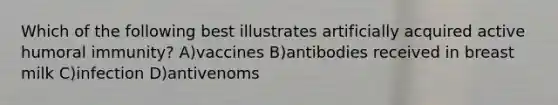 Which of the following best illustrates artificially acquired active humoral immunity? A)vaccines B)antibodies received in breast milk C)infection D)antivenoms