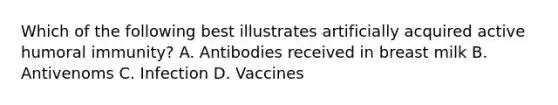 Which of the following best illustrates artificially acquired active humoral immunity? A. Antibodies received in breast milk B. Antivenoms C. Infection D. Vaccines