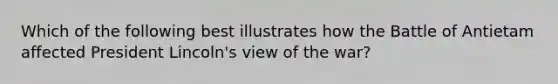 Which of the following best illustrates how the Battle of Antietam affected President Lincoln's view of the war?