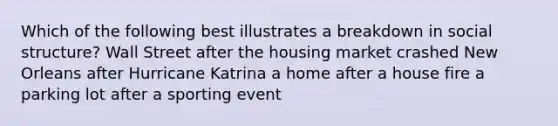 Which of the following best illustrates a breakdown in social structure? Wall Street after the housing market crashed New Orleans after Hurricane Katrina a home after a house fire a parking lot after a sporting event