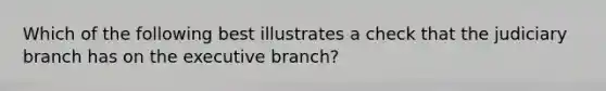 Which of the following best illustrates a check that the judiciary branch has on the executive branch?