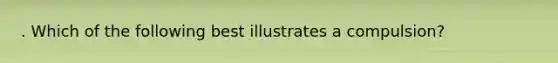 . Which of the following best illustrates a compulsion?