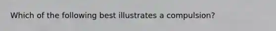 Which of the following best illustrates a compulsion?